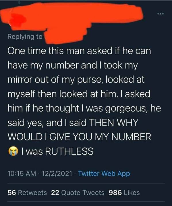 sky - One time this man asked if he can have my number and I took my mirror out of my purse, looked at myself then looked at him. I asked him if he thought I was gorgeous, he said yes, and I said Then Why Would I Give You My Number I was Ruthless 1222021.