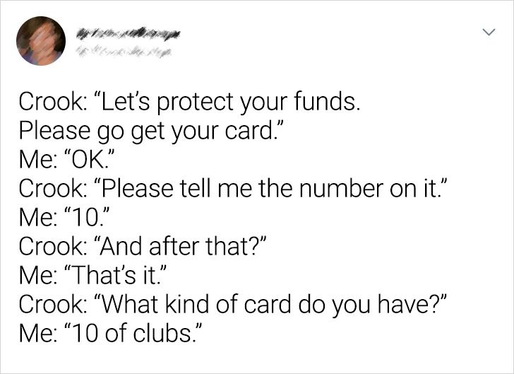 angle - Crook Let's protect your funds. Please go get your card." Me Ok." Crook Please tell me the number on it." Me "10." Crook And after that?" Me That's it." Crook What kind of card do you have?" Me 10 of clubs."