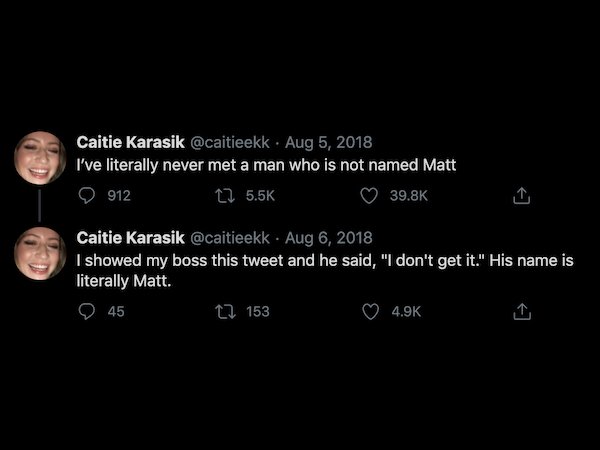 screenshot - Caitie Karasik . I've literally never met a man who is not named Matt 912 12 Caitie Karasik I showed my boss this tweet and he said, "I don't get it." His name is literally Matt. t2 153 45