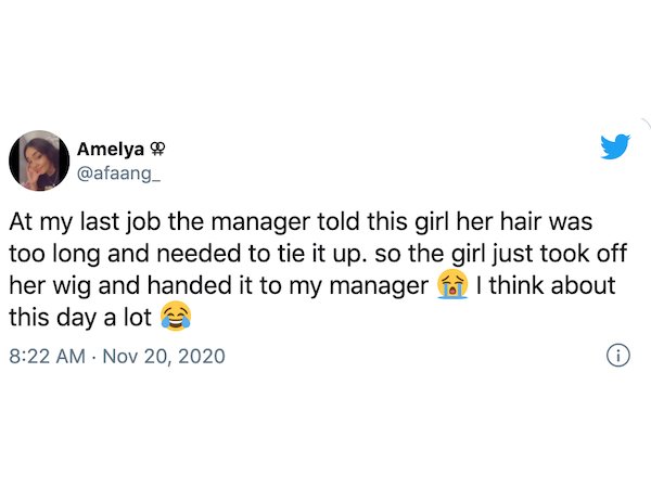 point - Amelya At my last job the manager told this girl her hair was too long and needed to tie it up. so the girl just took off her wig and handed it to my manager for I think about this day a lot 0