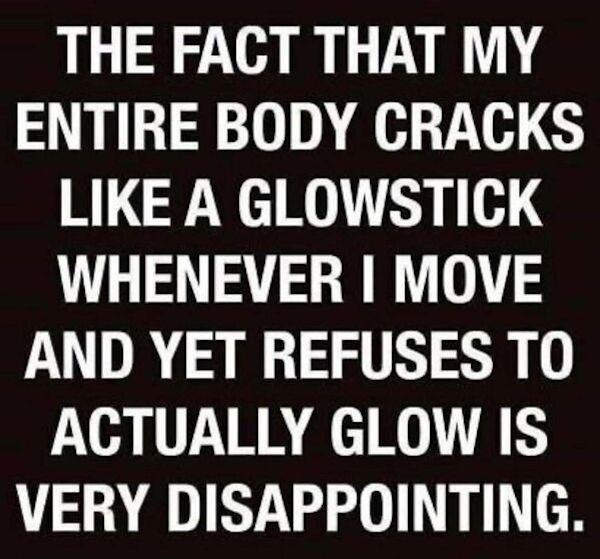 funny pics - The Fact That My Entire Body Cracks A Glowstick Whenever I Move And Yet Refuses To Actually Glow Is Very Disappointing.