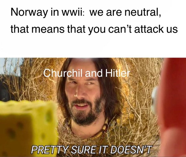 history memes - Norway in wwii we are neutral, that means that you can't attack us Churchil and Hitler Pretty Sure It Doesn'T