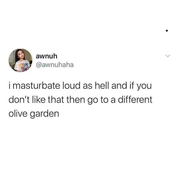 felt this in my soul - awnuh i masturbate loud as hell and if you don't that then go to a different olive garden