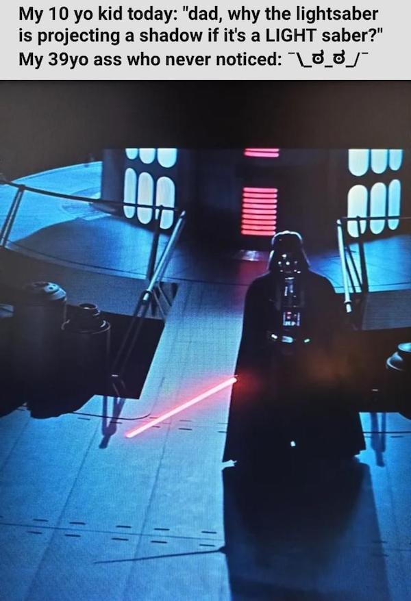 Lightsaber - My 10 yo kid today "dad, why the lightsaber is projecting a shadow if it's a Light saber?" My 39yo ass who never noticed 100 00