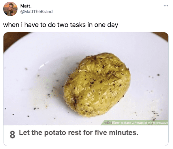 meme potato rest - Matt. when i have to do two tasks in one day wiki How to Bake a Potato in the Microwave 8 Let the potato rest for five minutes.