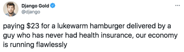 head - Django Gold paying $23 for a lukewarm hamburger delivered by a guy who has never had health insurance, our economy is running flawlessly