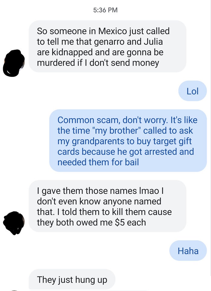 organization - So someone in Mexico just called to tell me that genarro and Julia are kidnapped and are gonna be murdered if I don't send money Lol Common scam, don't worry. It's the time "my brother" called to ask my grandparents to buy target gift cards