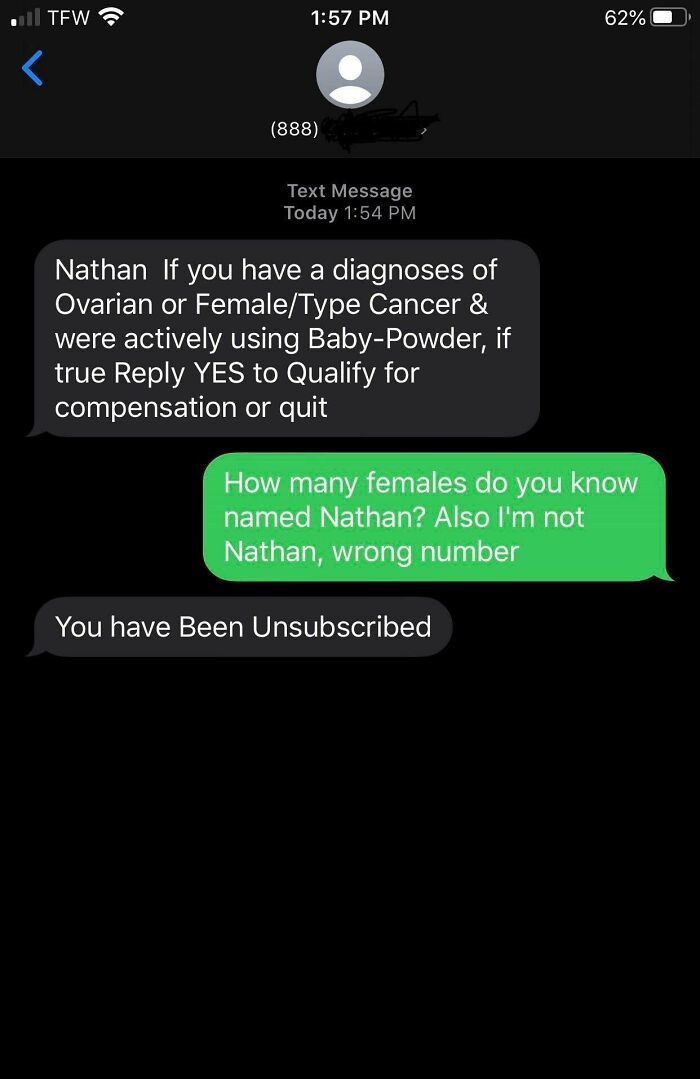 screenshot - ul Tfw 62% 888 Text Message Today Nathan If you have a diagnoses of Ovarian or FemaleType Cancer & were actively using BabyPowder, if true Yes to Qualify for compensation or quit How many females do you know named Nathan? Also I'm not Nathan,