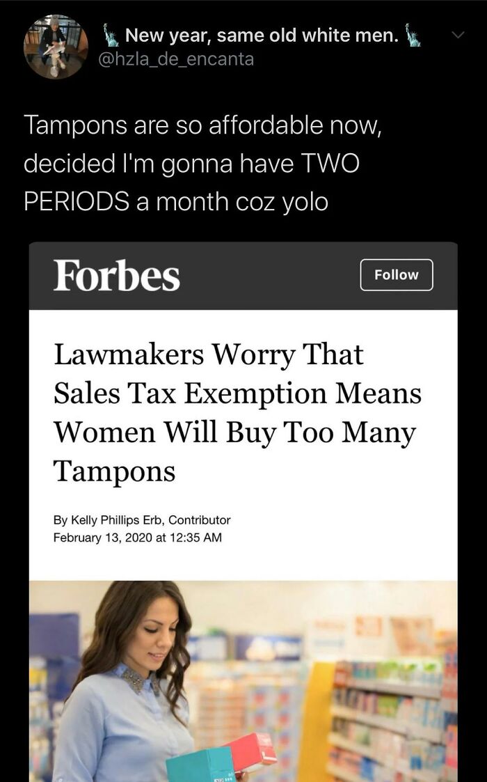 media - New year, same old white men. Tampons are so affordable now, decided I'm gonna have Two Periods a month coz yolo Forbes Lawmakers Worry That Sales Tax Exemption Means Women Will Buy Too Many Tampons By Kelly Phillips Erb, Contributor at