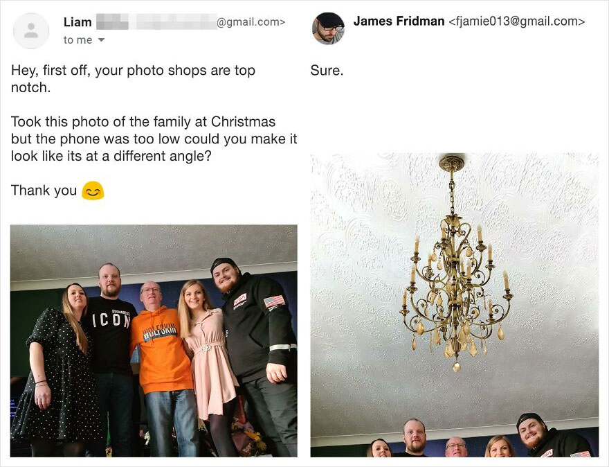 james fridman - .com> James Fridman  Liam to me Sure. Hey, first off, your photo shops are top notch. Took this photo of the family at Christmas but the phone was too low could you make it look its at a different angle? Thank you Icon Wulinin