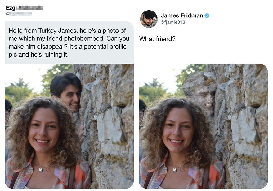 james fridman - Ezgi James Fridman What friend? Hello from Turkey James, here's a photo of me which my friend photobombed. Can you make him disappear? It's a potential profile pic and he's ruining it.