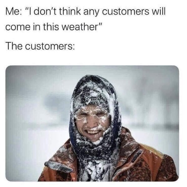 don t think any customers will come - Me "I don't think any customers will come in this weather" The customers