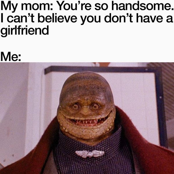 big neck funny - My mom You're so handsome. I can't believe you don't have a girlfriend Me