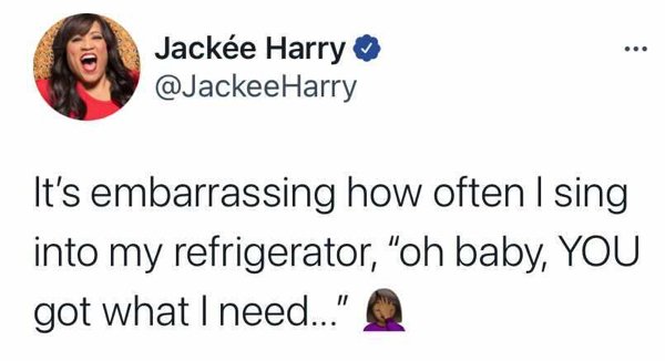 smile - Jacke Harry It's embarrassing how often I sing into my refrigerator, "oh baby, You got what I need..."