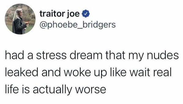 dont know who needs to hear - traitor joe had a stress dream that my nudes leaked and woke up wait real life is actually worse