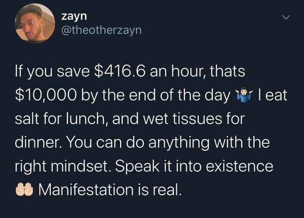 26 antidepressants meme - zayn If you save $416.6 an hour, thats $10,000 by the end of the day c Teat salt for lunch, and wet tissues for dinner. You can do anything with the right mindset. Speak it into existence Go Manifestation is real.