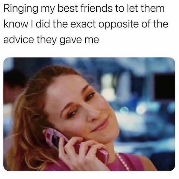 best friend memes - Ringing my best friends to let them know I did the exact opposite of the advice they gave me
