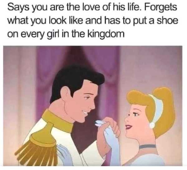cinderella and prince charming memes - Says you are the love of his life. Forgets what you look and has to put a shoe on every girl in the kingdom