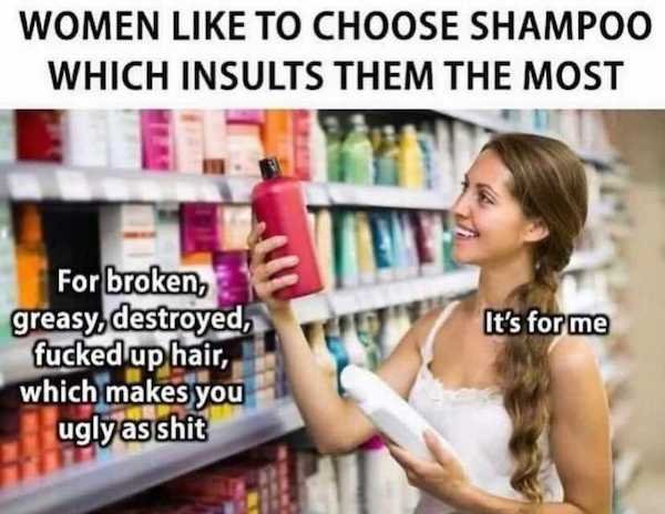 women like to choose shampoo which insults them - Women To Choose Shampoo Which Insults Them The Most It's for me For broken, greasy, destroyed, fucked up hair, which makes you ugly as shit