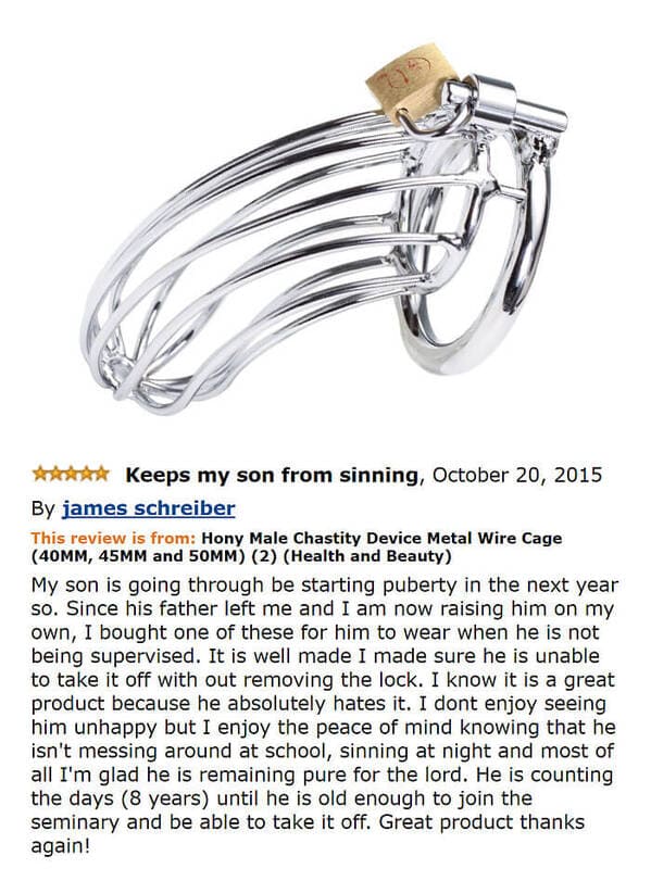 funny amazon reviews - Keeps my son from sinning, By james schreiber This review is from Hony Male Chastity Device Metal Wire Cage 40MM, 45MM and 50MM 2 Health and Beauty My son is going through be starting puberty in the next year so. Since his father le