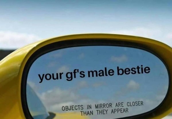 your gf's male bestie Objects In Mirror Are Closer Than They Appear