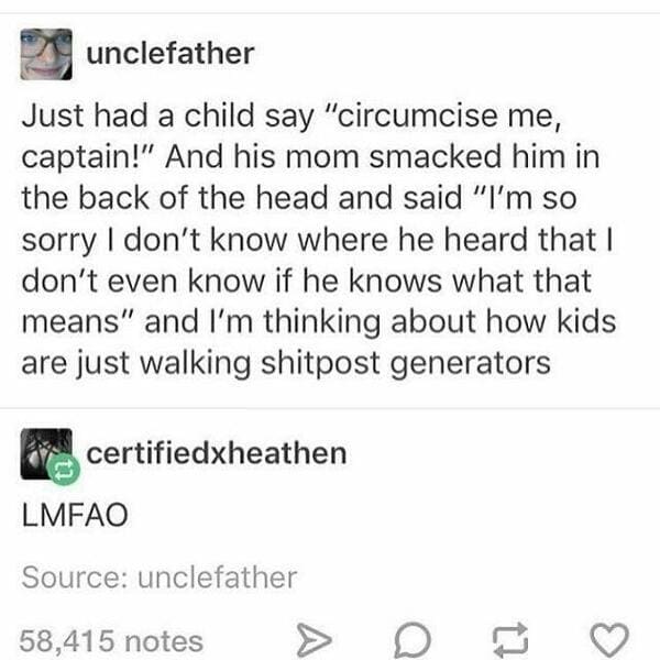 document - unclefather Just had a child say "circumcise me, captain!" And his mom smacked him in the back of the head and said "I'm so sorry I don't know where he heard that I don't even know if he knows what that means" and I'm thinking about how kids ar