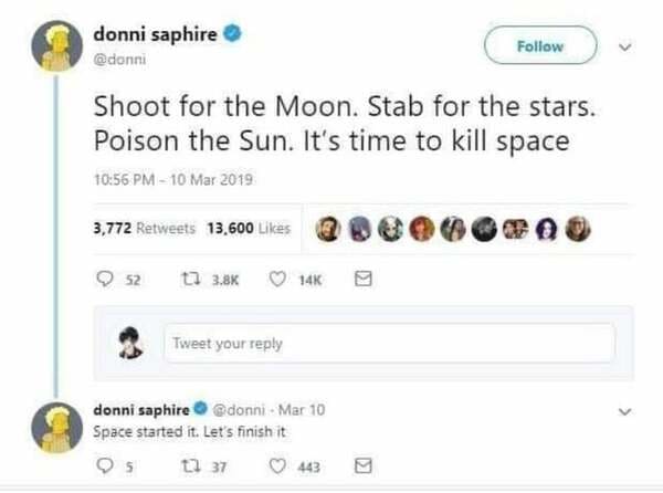 ominous positivity memes - donni saphire Shoot for the Moon. Stab for the stars. Poison the Sun. It's time to kill space 3,772 13.600 52 t. 3.8% 14K Tweet your donni saphire Mar 10 Space started it. Let's finish it t. 37 443