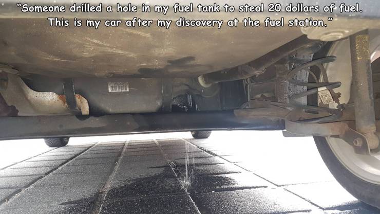 car - "Someone drilled a hole in my fuel tank to steal 20 dollars of fuel. This is my car after my discovery at the fuel station." 0