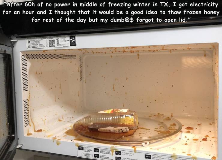 After 60h of no power in middle of freezing winter in Tx, I got electricity for an hour and I thought that it would be a good idea to thaw frozen honey for rest of the day but my dumb@$ forgot to open lid." Gul 20