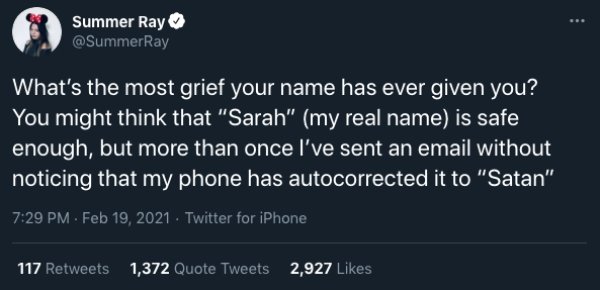 elon musk covid test - Summer Ray What's the most grief your name has ever given you? You might think that "Sarah" my real name is safe enough, but more than once I've sent an email without noticing that my phone has autocorrected it to "Satan" . . Twitte