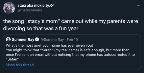 screenshot - staci aka moxicity. the song "stacy's mom" came out while my parents were divorcing so that was a fun year Summer Ray Feb 19 What's the most grief your name has ever given you? You might think that "Sarah" my real name is safe enough, but mor
