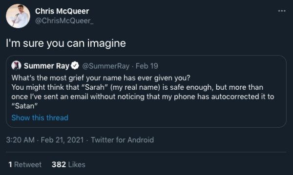 screenshot - Chris McQueer I'm sure you can imagine Summer Ray . Feb 19 What's the most grief your name has ever given you? You might think that "Sarah" my real name is safe enough, but more than once I've sent an email without noticing that my phone has 