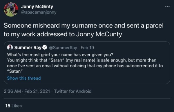 screenshot - Jonny McGinty Someone misheard my surname once and sent a parcel to my work addressed to Jonny McCunty Summer Ray Feb 19 What's the most grief your name has ever given you? You might think that "Sarah" my real name is safe enough, but more th
