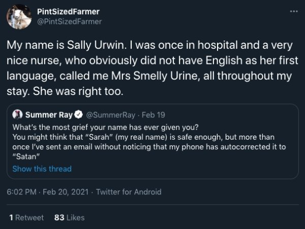 screenshot - PintSizedFarmer My name is Sally Urwin. I was once in hospital and a very nice nurse, who obviously did not have English as her first language, called me Mrs Smelly Urine, all throughout my stay. She was right too. Summer Ray . Feb 19 What's 
