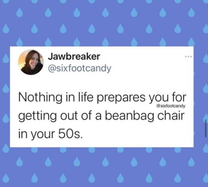 funny aging tweets - Nothing in life prepares you for getting out of a beanbag chair in your 50s.