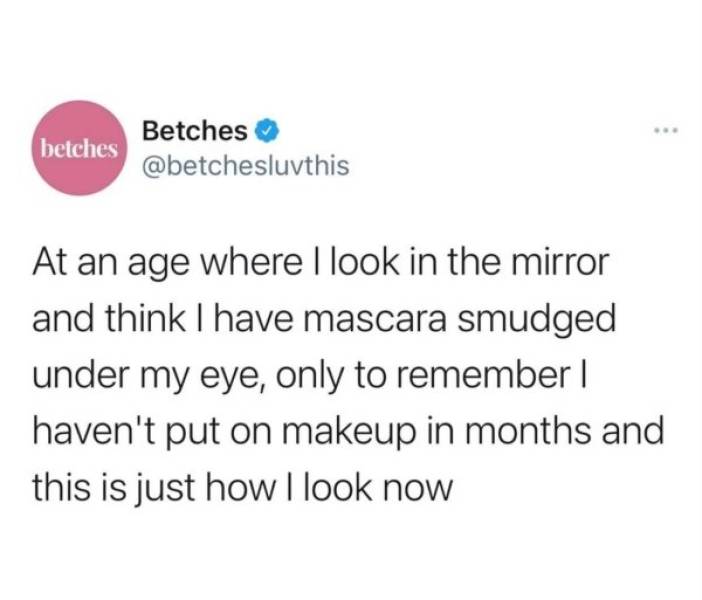 funny aging tweets - At an age where I look in the mirror and think I have mascara smudged under my eye, only to remember haven't put on makeup in months and this is just how I look now