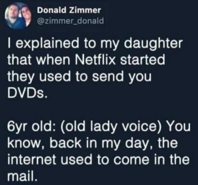funny aging tweets - I explained to my daughter that when Netflix started they used to send you DVDs. 6yr old old lady voice You know, back in my day, the internet used to come in the mail.
