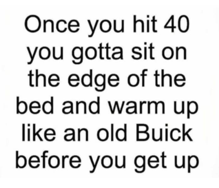 funny aging tweets - Once you hit 40 you gotta sit on the edge of the bed and warm up an old Buick before you get up