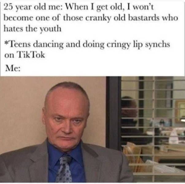 funny aging tweets - office quotes - 25 year old me When I get old, I won't become one of those cranky old bastards who hates the youth Teens dancing and doing cringy lip synchs on TikTok Me