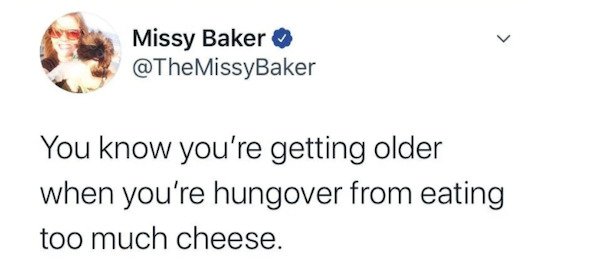 funny depressing memes - You know you're getting older when you're hungover from eating too much cheese.