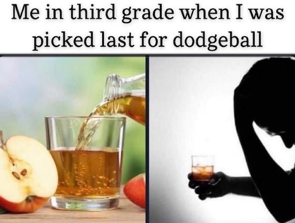 funny depressing memes - Me in third grade when I was picked last for dodgeball - drinking apple juice