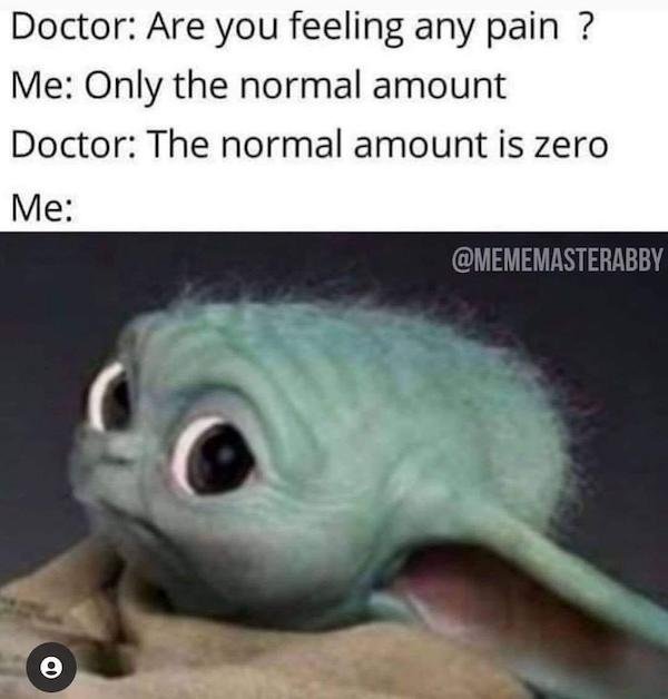 funny depressing memes - Doctor Are you feeling any pain ? Me Only the normal amount Doctor The normal amount is zero Me baby yoda