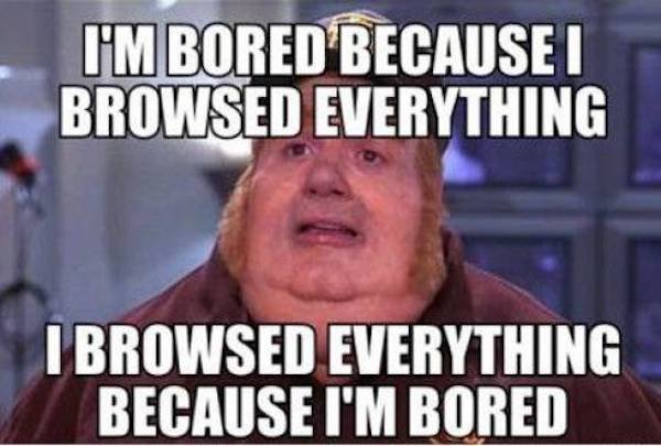 funny depressing memes - I'M Bored Because I Browsed Everything I Browsed Everything Because I'M Bored