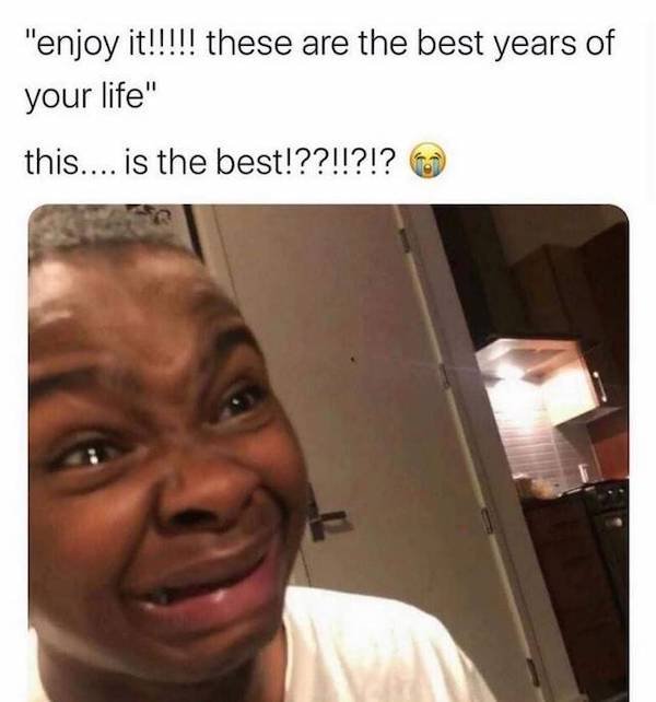 funny depressing memes - enjoy it these are the best years of your life - this is the best?
