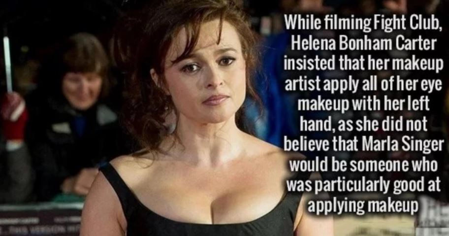 celebrity facts - While filming Fight Club, Helena Bonham Carter insisted that her makeup artist apply all of her eye makeup with her left hand, as she did not believe that Marla Singer would be someone who was particularly good at applying makeup