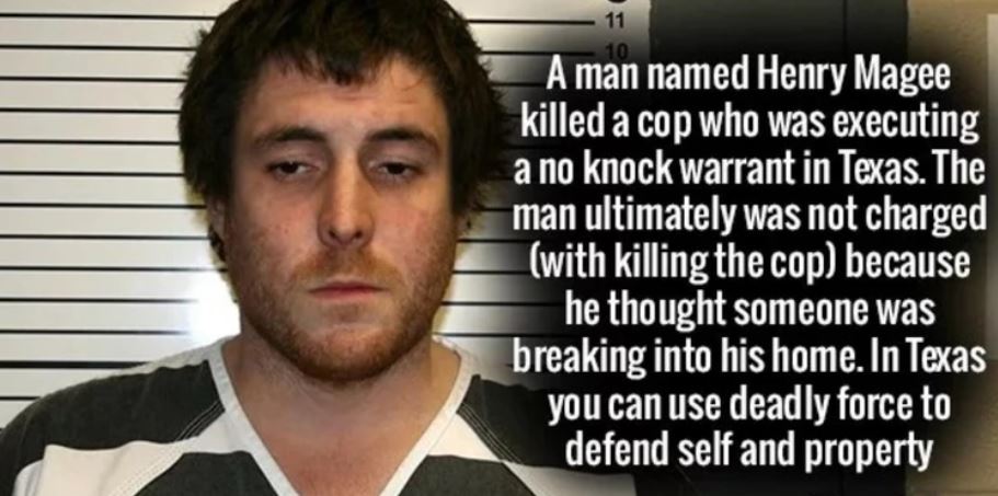 photo caption - 11 A man named Henry Magee killed a cop who was executing a no knock warrant in Texas. The man ultimately was not charged with killing the cop because he thought someone was breaking into his home. In Texas you can use deadly force to defe