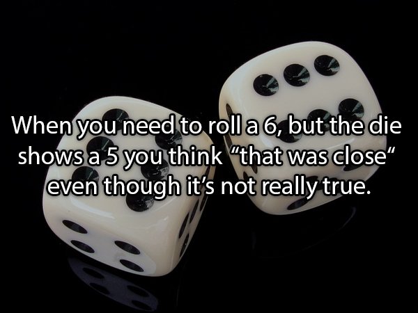 dice game - When you need to roll a 6, but the die shows a 5 you think that was close" even though it's not really true.