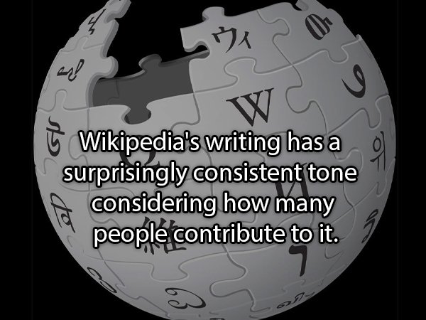 wikipedia - 0 Wikipedia's writing has a surprisingly consistent tone considering how many people contribute to it. 9