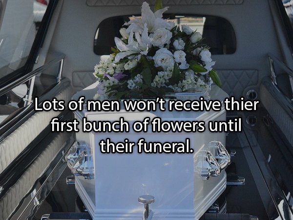 Lots of men won't receive thier first bunch of flowers until their funeral.