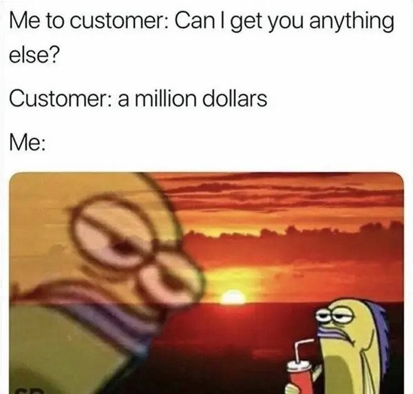 customer a million dollars meme - Me to customer Can I get you anything else? Customer a million dollars Me